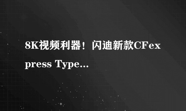 8K视频利器！闪迪新款CFexpress Type B内存卡售价4999元