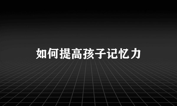 如何提高孩子记忆力
