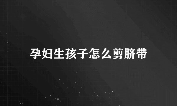 孕妇生孩子怎么剪脐带