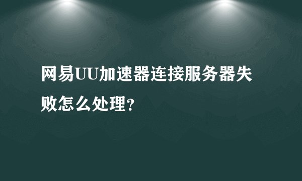 网易UU加速器连接服务器失败怎么处理?