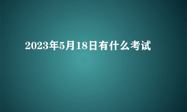 2023年5月18日有什么考试