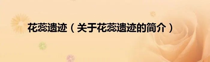 花蕊遗迹（关于花蕊遗迹的简介）