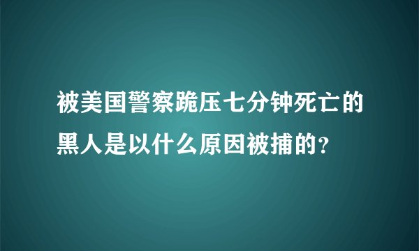 被美国警察跪压七分钟死亡的黑人是以什么原因被捕的？