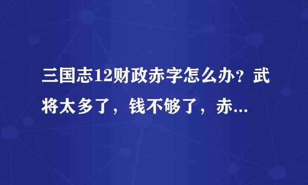 三国志12财政赤字怎么办？武将太多了，钱不够了，赤字了，怎么办？急急急！