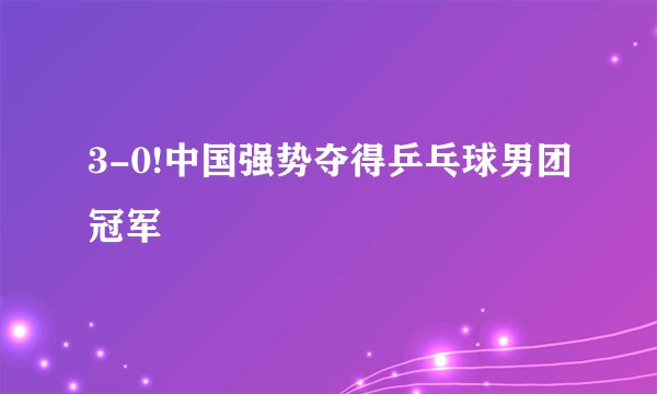 3-0!中国强势夺得乒乓球男团冠军