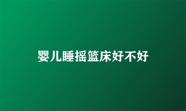 婴儿睡摇篮床好不好