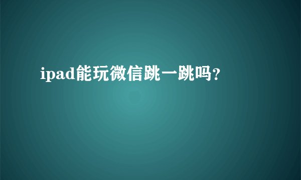 ipad能玩微信跳一跳吗？