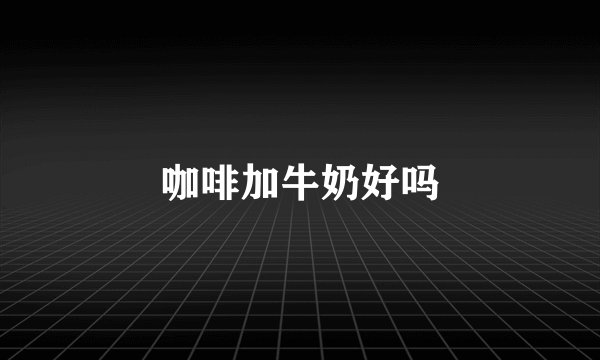 咖啡加牛奶好吗