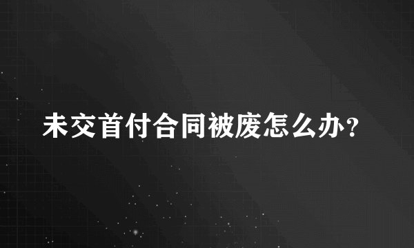 未交首付合同被废怎么办？