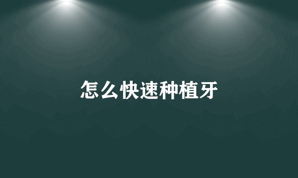 怎么快速种植牙