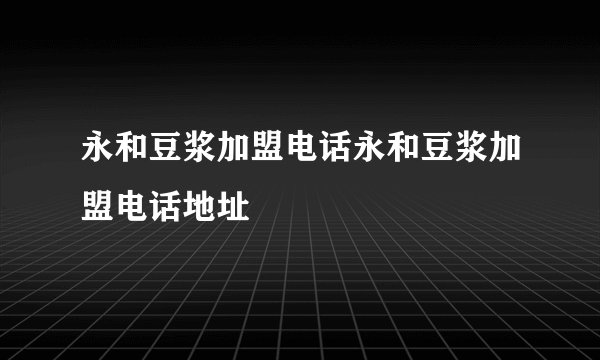 永和豆浆加盟电话永和豆浆加盟电话地址
