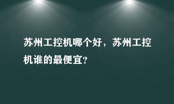 苏州工控机哪个好，苏州工控机谁的最便宜？