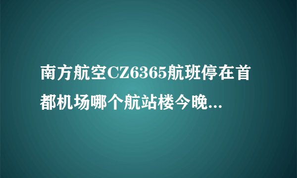 南方航空CZ6365航班停在首都机场哪个航站楼今晚就到，急啊