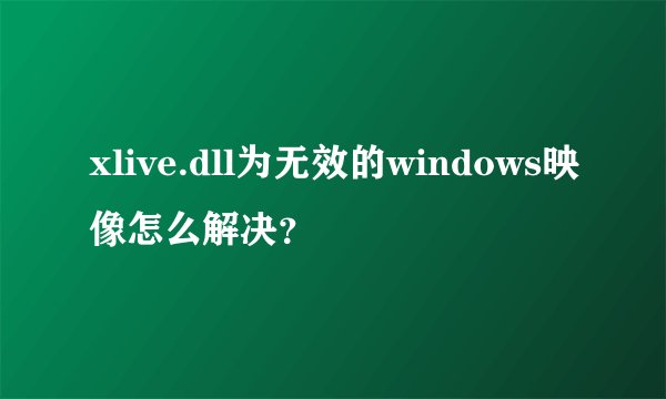 xlive.dll为无效的windows映像怎么解决？