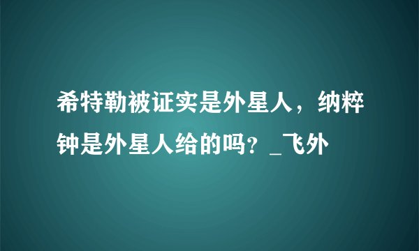 希特勒被证实是外星人，纳粹钟是外星人给的吗？_飞外