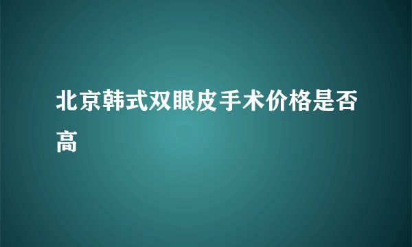北京韩式双眼皮手术价格是否高