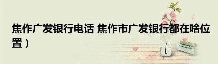 焦作广发银行电话 焦作市广发银行都在啥位置）