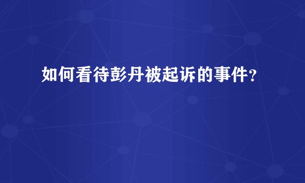 如何看待彭丹被起诉的事件？
