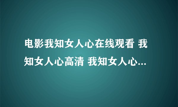 电影我知女人心在线观看 我知女人心高清 我知女人心快播QVOD下载