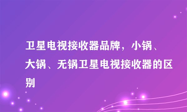 卫星电视接收器品牌，小锅、大锅、无锅卫星电视接收器的区别