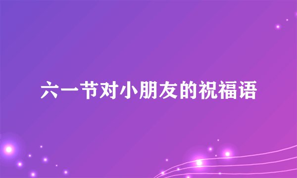 六一节对小朋友的祝福语