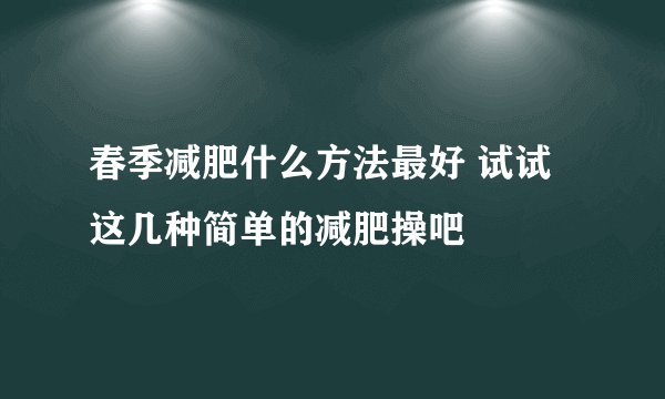 春季减肥什么方法最好 试试这几种简单的减肥操吧