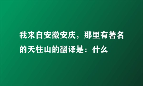 我来自安徽安庆，那里有著名的天柱山的翻译是：什么