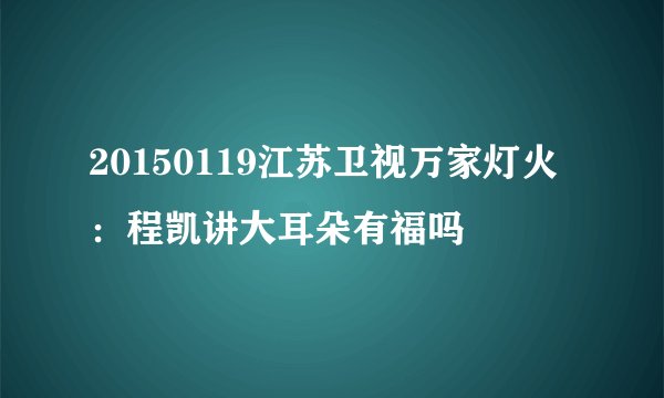 20150119江苏卫视万家灯火：程凯讲大耳朵有福吗