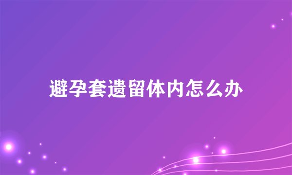 避孕套遗留体内怎么办