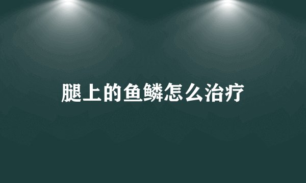 腿上的鱼鳞怎么治疗