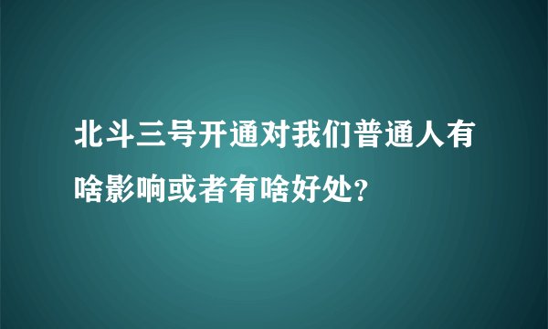 北斗三号开通对我们普通人有啥影响或者有啥好处？