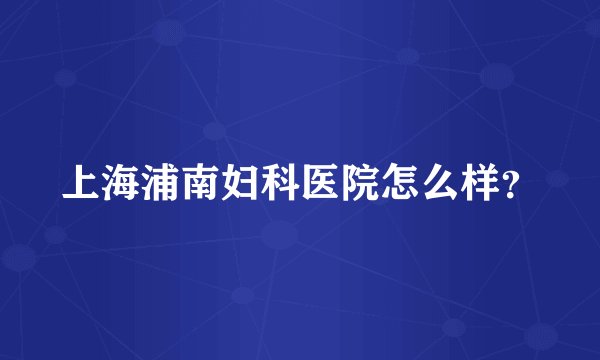 上海浦南妇科医院怎么样？