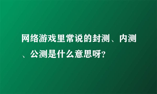 网络游戏里常说的封测、内测、公测是什么意思呀？