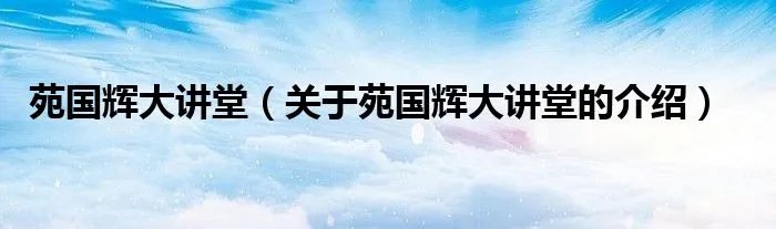 苑国辉大讲堂（关于苑国辉大讲堂的介绍）