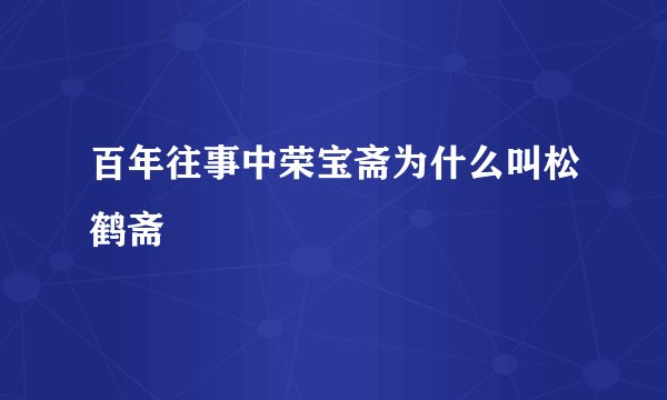 百年往事中荣宝斋为什么叫松鹤斋