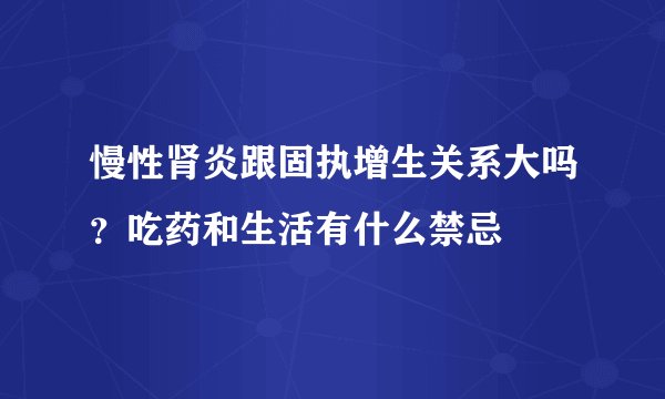 慢性肾炎跟固执增生关系大吗？吃药和生活有什么禁忌