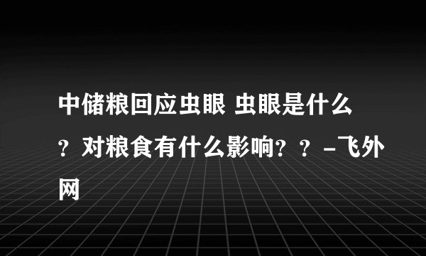 中储粮回应虫眼 虫眼是什么？对粮食有什么影响？？-飞外网