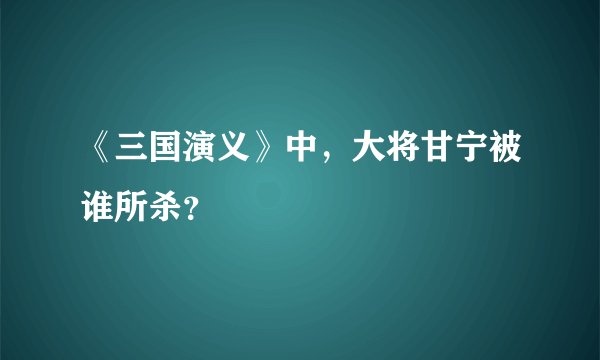 《三国演义》中，大将甘宁被谁所杀？