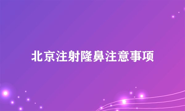 北京注射隆鼻注意事项