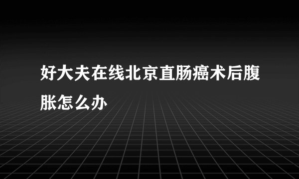 好大夫在线北京直肠癌术后腹胀怎么办