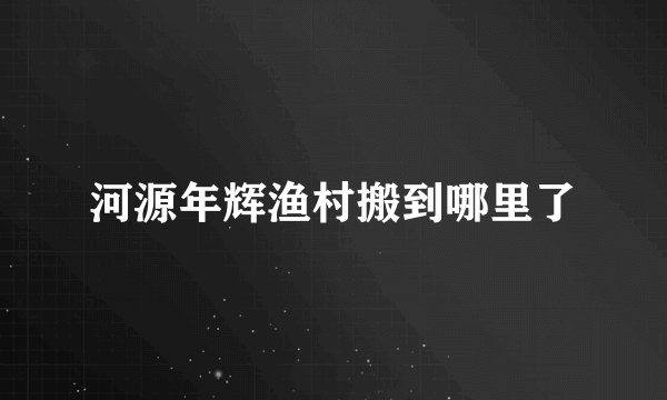河源年辉渔村搬到哪里了