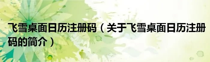 飞雪桌面日历注册码（关于飞雪桌面日历注册码的简介）
