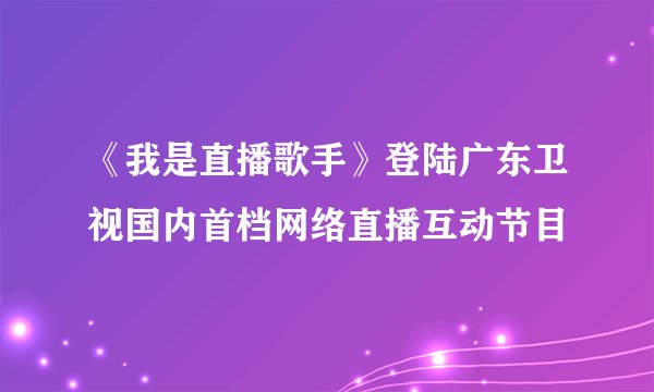 《我是直播歌手》登陆广东卫视国内首档网络直播互动节目