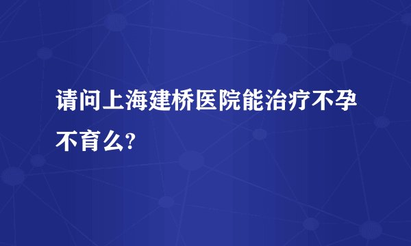 请问上海建桥医院能治疗不孕不育么?
