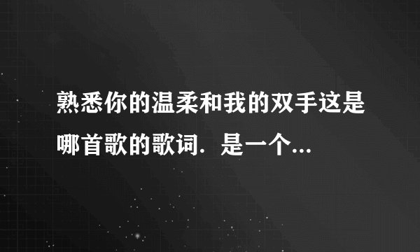 熟悉你的温柔和我的双手这是哪首歌的歌词.  是一个女生唱的.最近瞒流行的.歌词我没听清楚， 大概是这个