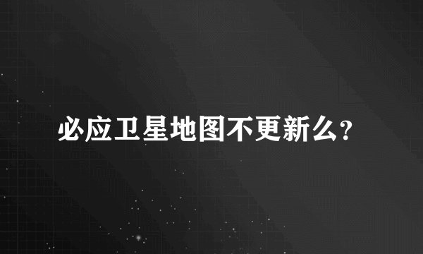 必应卫星地图不更新么？