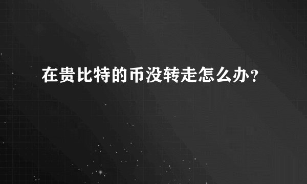 在贵比特的币没转走怎么办？