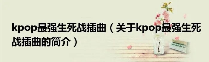 kpop最强生死战插曲（关于kpop最强生死战插曲的简介）
