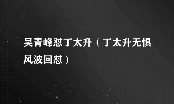 吴青峰怼丁太升（丁太升无惧风波回怼）