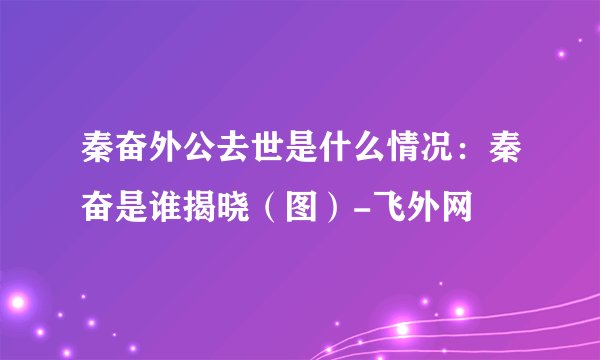 秦奋外公去世是什么情况：秦奋是谁揭晓（图）-飞外网